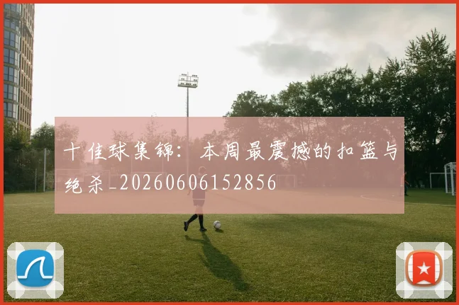 十佳球集锦:本周最震撼的扣篮与绝杀_20260606152856