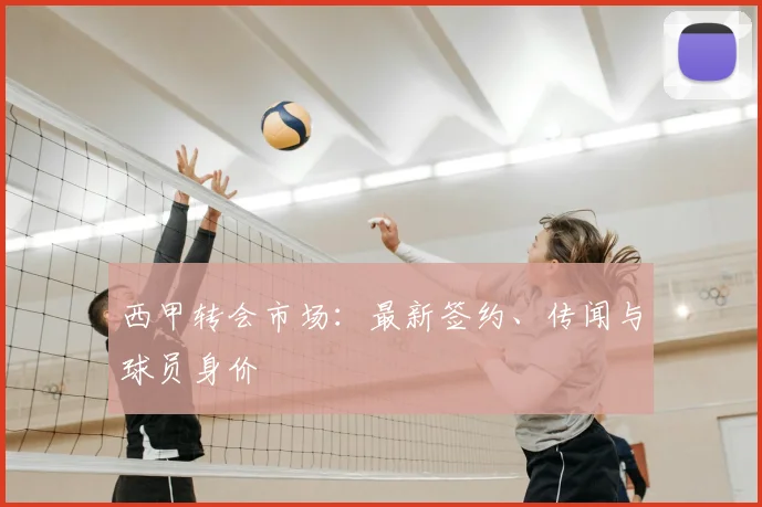西甲转会市场:最新签约、传闻与球员身价