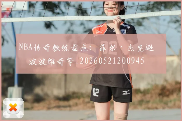 NBA传奇教练盘点:菲尔·杰克逊与波波维奇等_20260521200945