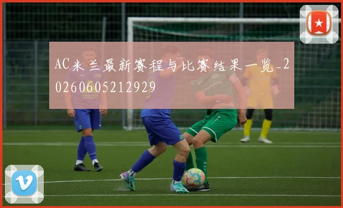 AC米兰最新赛程与比赛结果一览_20260605212929