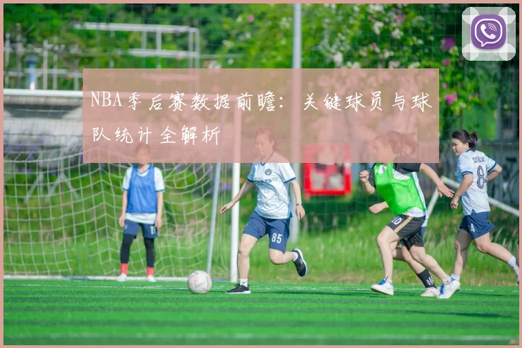 NBA季后赛数据前瞻:关键球员与球队统计全解析