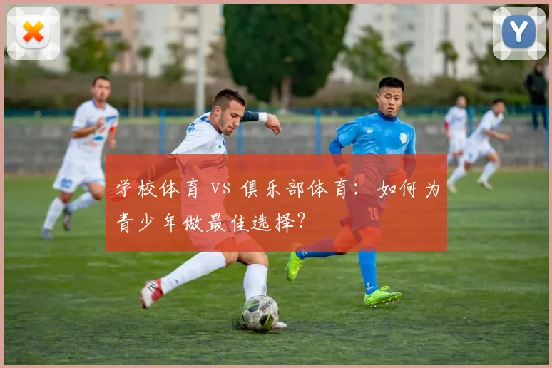学校体育 vs 俱乐部体育:如何为青少年做最佳选择?
