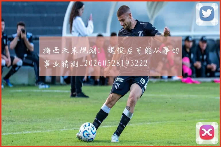 梅西未来规划:退役后可能从事的事业猜测_20260528193222