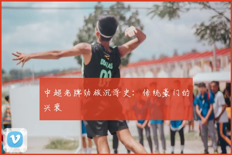 中超老牌劲旅沉浮史：传统豪门的兴衰