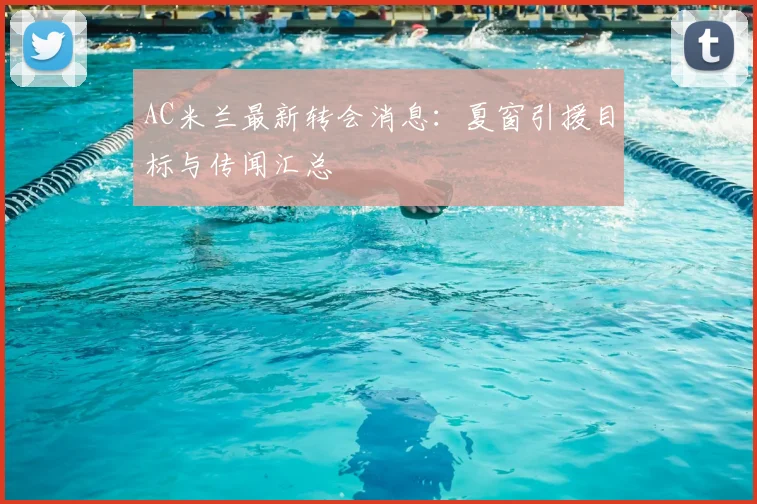 AC米兰最新转会消息:夏窗引援目标与传闻汇总